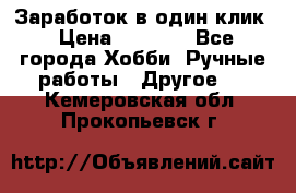 Заработок в один клик › Цена ­ 1 000 - Все города Хобби. Ручные работы » Другое   . Кемеровская обл.,Прокопьевск г.